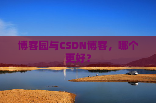 博客园与CSDN博客，哪个更好？
