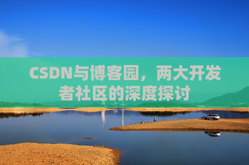 CSDN与博客园，两大开发者社区的深度探讨