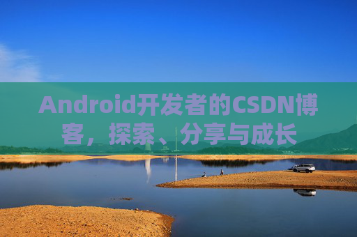 Android开发者的CSDN博客，探索、分享与成长